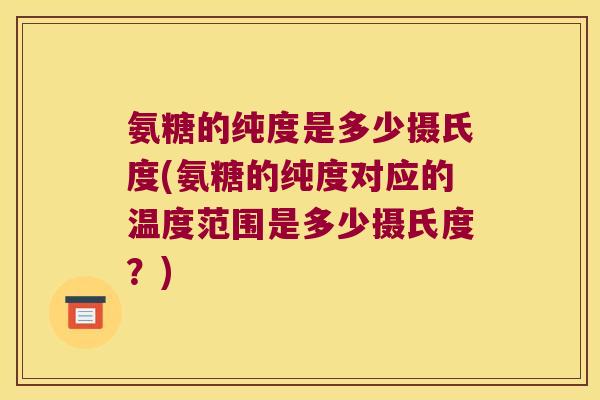 氨糖的纯度是多少摄氏度(氨糖的纯度对应的温度范围是多少摄氏度？)