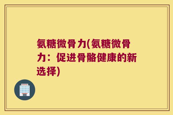 氨糖微骨力(氨糖微骨力：促进骨骼健康的新选择)