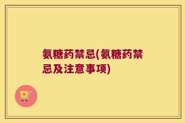 氨糖药禁忌(氨糖药禁忌及注意事项)