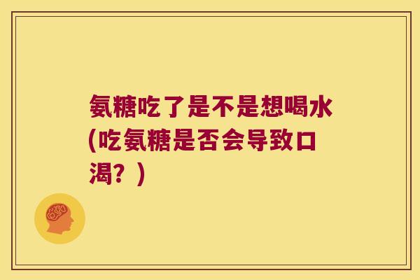 氨糖吃了是不是想喝水(吃氨糖是否会导致口渴？)