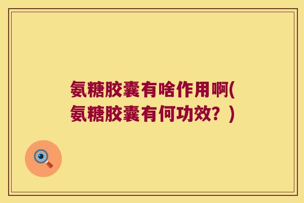 氨糖胶囊有啥作用啊(氨糖胶囊有何功效？)