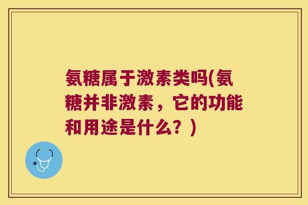 氨糖属于激素类吗(氨糖并非激素,它的功能和用途是什么?) 氨糖属于激素类吗(氨糖并非激素,它的功能和用途是什么?)