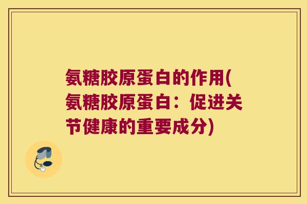 氨糖胶原蛋白的作用(氨糖胶原蛋白：促进关节健康的重要成分)