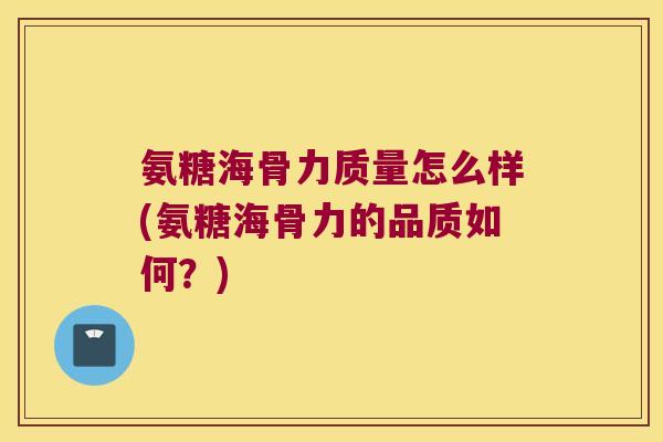 氨糖海骨力质量怎么样(氨糖海骨力的品质如何？)