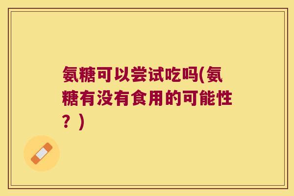 氨糖可以尝试吃吗(氨糖有没有食用的可能性？)