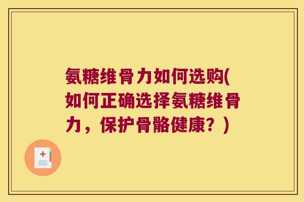 氨糖维骨力如何选购(如何正确选择氨糖维骨力，保护骨骼健康？)