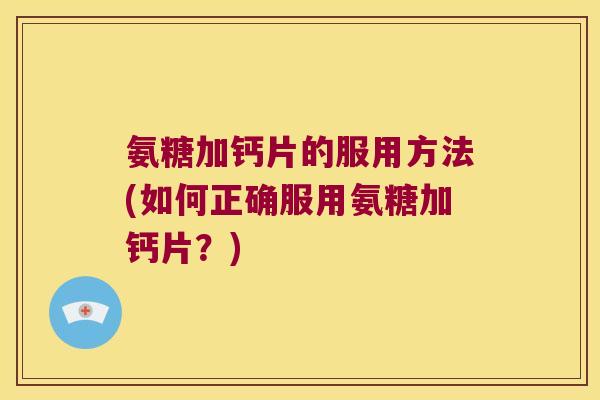 氨糖加钙片的服用方法(如何正确服用氨糖加钙片?) 氨糖加钙片的服用方法(如何正确服用氨糖加钙片?)