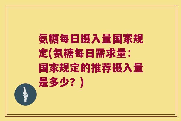 氨糖每日摄入量国家规定(氨糖每日需求量：国家规定的推荐摄入量是多少？)
