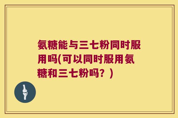 氨糖能与三七粉同时服用吗(可以同时服用氨糖和三七粉吗？)