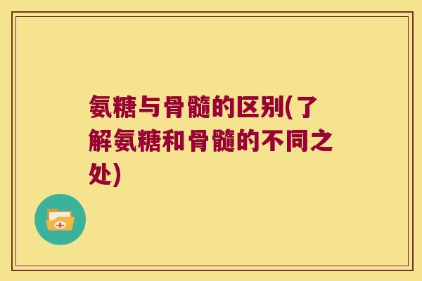 氨糖与骨髓的区别(了解氨糖和骨髓的不同之处) 氨糖与骨髓的区别(了解氨糖和骨髓的不同之处)