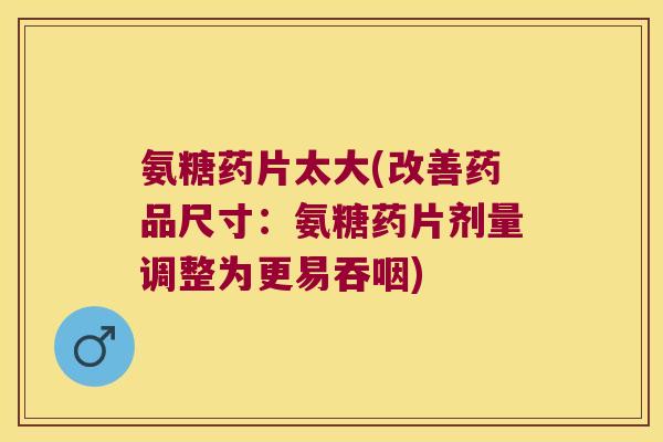 氨糖药片太大(改善药品尺寸:氨糖药片剂量调整为更易吞咽) 氨糖药片太大(改善药品尺寸:氨糖药片剂量调整为更易吞咽)