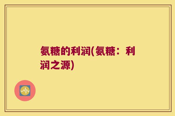 氨糖的利润(氨糖：利润之源)