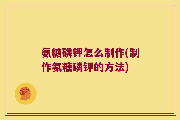 氨糖磷钾怎么制作(制作氨糖磷钾的方法)