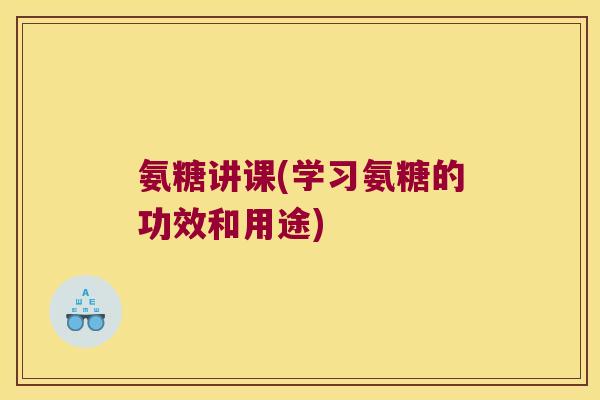 氨糖讲课(学习氨糖的功效和用途) 氨糖讲课(学习氨糖的功效和用途)