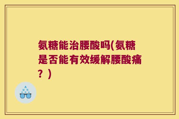 氨糖能腰酸吗(氨糖是否能有效缓解腰酸痛?) 氨糖能腰酸吗(氨糖是否能有效缓解腰酸痛?)