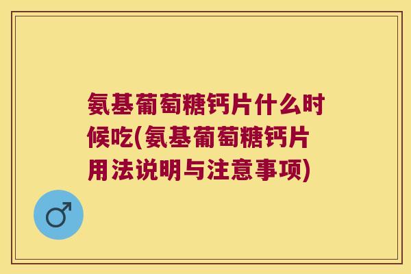 氨基葡萄糖钙片什么时候吃(氨基葡萄糖钙片用法说明与注意事项)