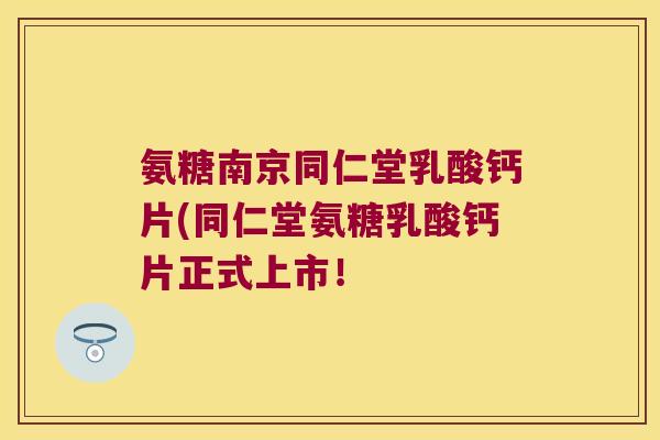 氨糖南京同仁堂乳酸钙片(同仁堂氨糖乳酸钙片正式上市！