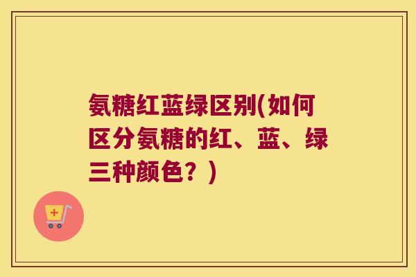 氨糖红蓝绿区别(如何区分氨糖的红、蓝、绿三种颜色？)