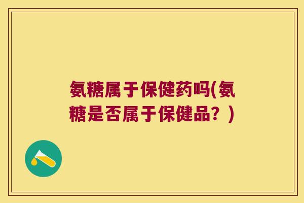 氨糖属于保健药吗(氨糖是否属于保健品？)