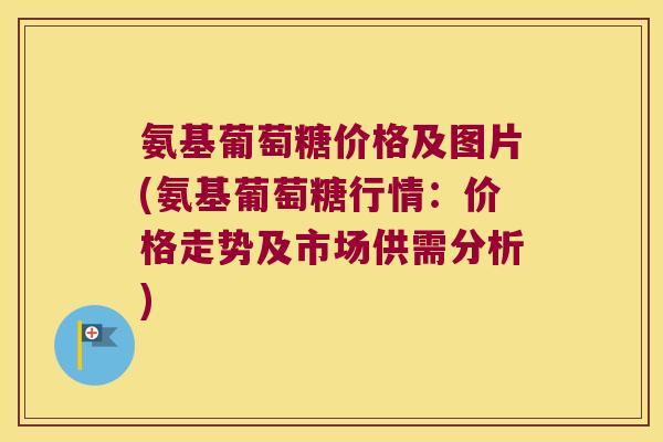 氨基葡萄糖价格及图片(氨基葡萄糖行情:价格走势及市场供需分析) 氨基葡萄糖价格及图片(氨基葡萄糖行情:价格走势及市场供需分析)
