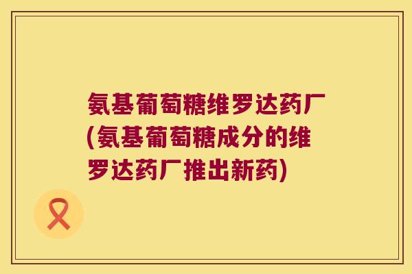 氨基葡萄糖维罗达药厂(氨基葡萄糖成分的维罗达药厂推出新药)