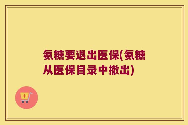 氨糖要退出医保(氨糖从医保目录中撤出)