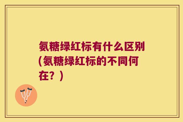 氨糖绿红标有什么区别(氨糖绿红标的不同何在？)