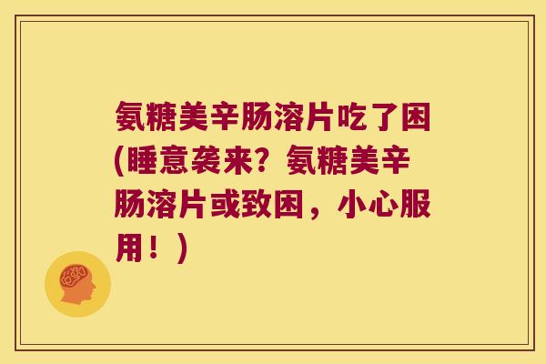 氨糖美辛肠溶片吃了困(睡意袭来？氨糖美辛肠溶片或致困，小心服用！)