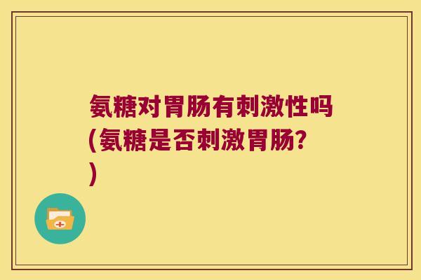 氨糖对有刺激性吗(氨糖是否刺激?) 氨糖对有刺激性吗(氨糖是否刺激?)