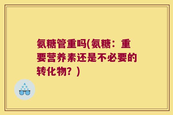 氨糖管重吗(氨糖:重要营养素还是不必要的转化物?) 氨糖管重吗(氨糖:重要营养素还是不必要的转化物?)