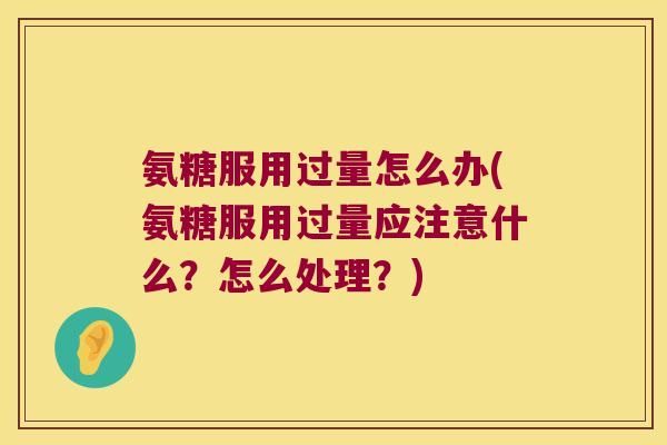 氨糖服用过量怎么办(氨糖服用过量应注意什么？怎么处理？)
