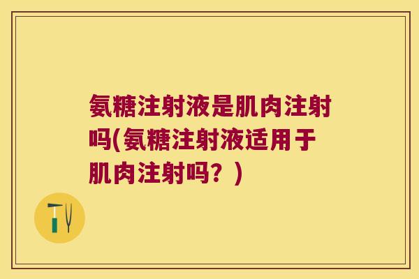 氨糖注射液是肌肉注射吗(氨糖注射液适用于肌肉注射吗?) 氨糖注射液是肌肉注射吗(氨糖注射液适用于肌肉注射吗?)