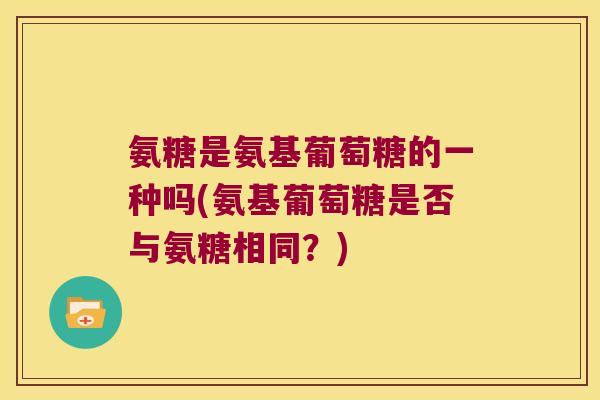 氨糖是氨基葡萄糖的一种吗(氨基葡萄糖是否与氨糖相同？)