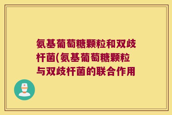 氨基葡萄糖颗粒和双歧杆菌(氨基葡萄糖颗粒与双歧杆菌的联合作用 氨基葡萄糖颗粒和双歧杆菌(氨基葡萄糖颗粒与双歧杆菌的联合作用