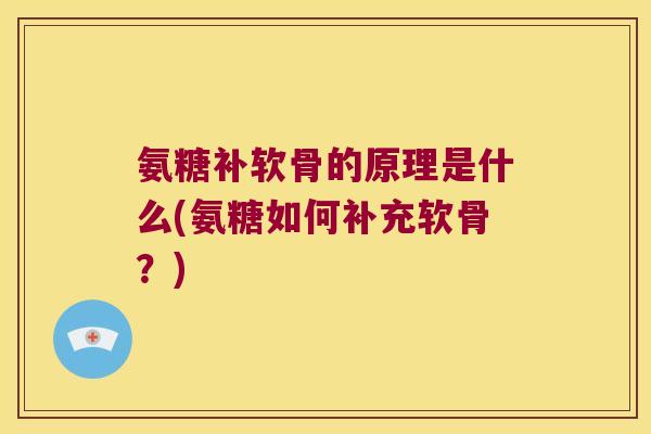 氨糖补软骨的原理是什么(氨糖如何补充软骨?) 氨糖补软骨的原理是什么(氨糖如何补充软骨?)