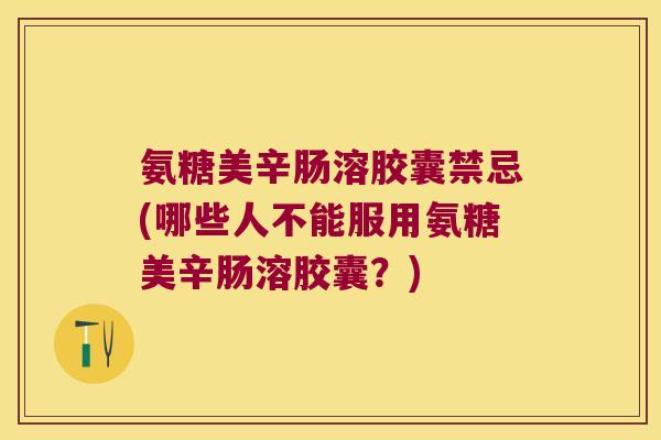 氨糖美辛肠溶胶囊禁忌(哪些人不能服用氨糖美辛肠溶胶囊？)
