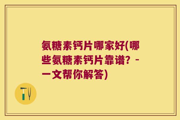氨糖素钙片哪家好(哪些氨糖素钙片靠谱？-一文帮你解答)
