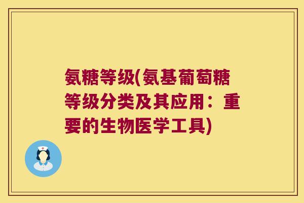 氨糖等级(氨基葡萄糖等级分类及其应用：重要的生物医学工具)