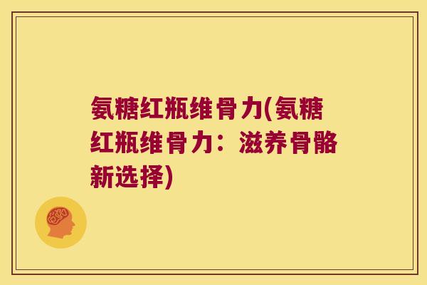 氨糖红瓶维骨力(氨糖红瓶维骨力:滋养骨骼新选择) 氨糖红瓶维骨力(氨糖红瓶维骨力:滋养骨骼新选择)