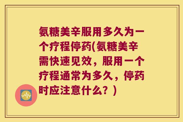 氨糖美辛服用多久为一个疗程停药(氨糖美辛需快速见效,服用一个疗程通常为多久,停药时应注意什么?) 氨糖美辛服用多久为一个疗程停药(氨糖美辛需快速见效,服用一个疗程通常为多久,停药时应注意什么?)