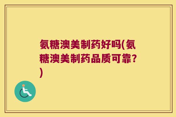 氨糖澳美制药好吗(氨糖澳美制药品质可靠？)