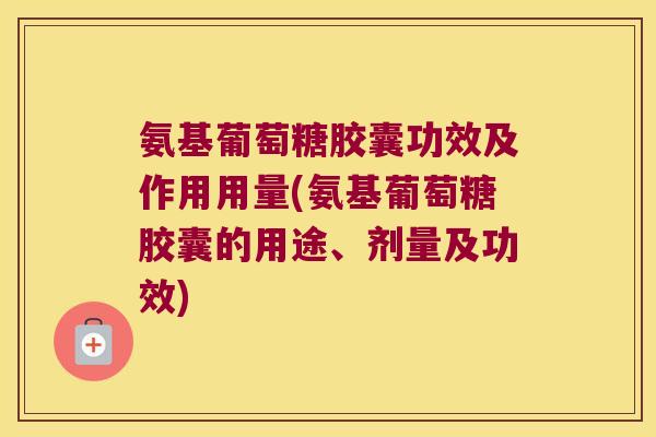 氨基葡萄糖胶囊功效及作用用量(氨基葡萄糖胶囊的用途、剂量及功效) 氨基葡萄糖胶囊功效及作用用量(氨基葡萄糖胶囊的用途、剂量及功效)