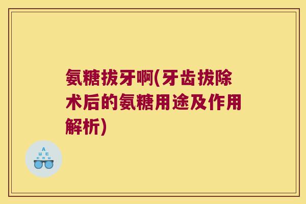氨糖拔牙啊(牙齿拔除术后的氨糖用途及作用解析)