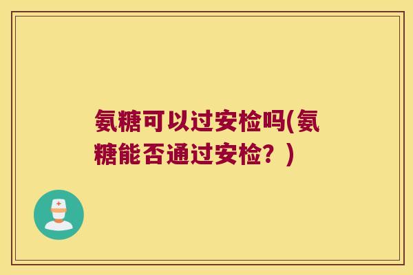 氨糖可以过安检吗(氨糖能否通过安检?) 氨糖可以过安检吗(氨糖能否通过安检?)