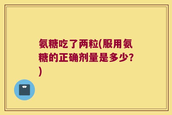 氨糖吃了两粒(服用氨糖的正确剂量是多少?) 氨糖吃了两粒(服用氨糖的正确剂量是多少?)