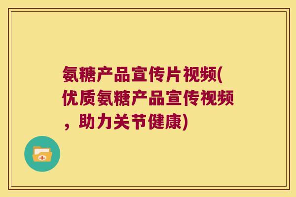 氨糖产品宣传片视频(优质氨糖产品宣传视频,助力关节健康) 氨糖产品宣传片视频(优质氨糖产品宣传视频,助力关节健康)