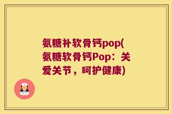 氨糖补软骨钙pop(氨糖软骨钙Pop：关爱关节，呵护健康)