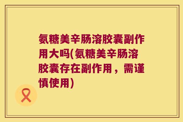 氨糖美辛肠溶胶囊副作用大吗(氨糖美辛肠溶胶囊存在副作用,需谨慎使用) 氨糖美辛肠溶胶囊副作用大吗(氨糖美辛肠溶胶囊存在副作用,需谨慎使用)