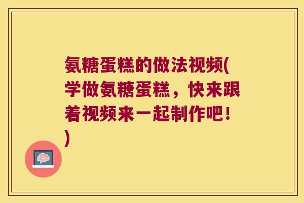 氨糖蛋糕的做法视频(学做氨糖蛋糕,快来跟着视频来一起制作吧!) 氨糖蛋糕的做法视频(学做氨糖蛋糕,快来跟着视频来一起制作吧!)