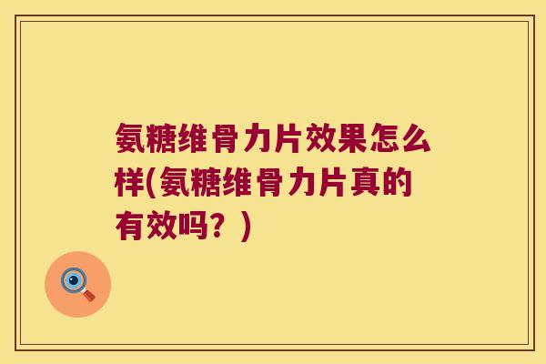 氨糖维骨力片效果怎么样(氨糖维骨力片真的有效吗？)